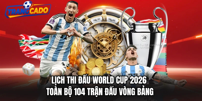 Lịch thi đấu World cup 2026 toàn bộ 104 trận đấu vòng bảng